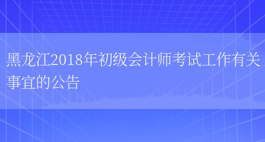 黑龙江2018年初级会计师考试工作有关事宜的公告(图1)