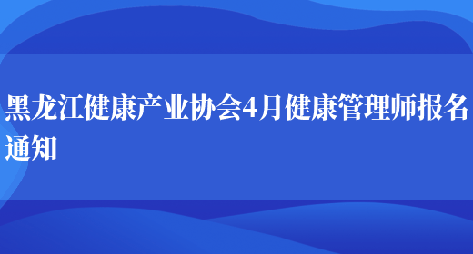 黑龙江健康产业协会4月健康管理师报名通知(图1)