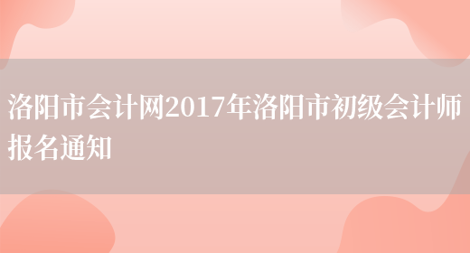 洛阳市会计网2017年洛阳市初级会计师报名通知(图1)