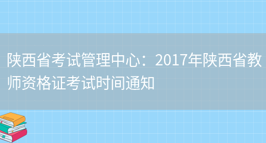 陕西省考试管理中心：2017年陕西省教师资格证考试时间通知(图1)