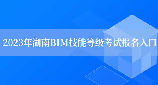 2023年湖南BIM技能等级考试报名入口(图1)