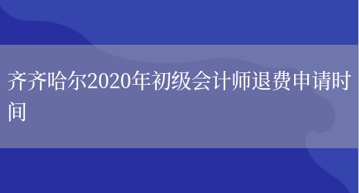 齐齐哈尔2020年初级会计师退费申请时间(图1)