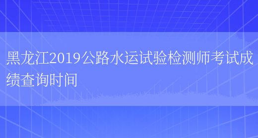 黑龙江2019公路水运试验检测师考试成绩查询时间(图1)