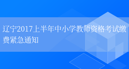 辽宁2017上半年中小学教师资格考试缴费紧急通知(图1)