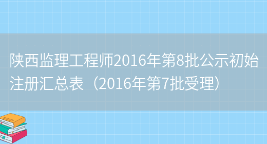 陕西监理工程师2016年第8批公示初始注册汇总表（2016年第7批受理）(图1)