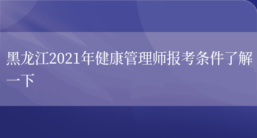 黑龙江2021年健康管理师报考条件了解一下(图1)