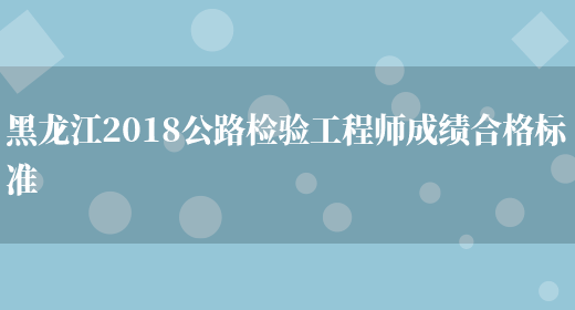 黑龙江2018公路检验工程师成绩合格标准(图1)