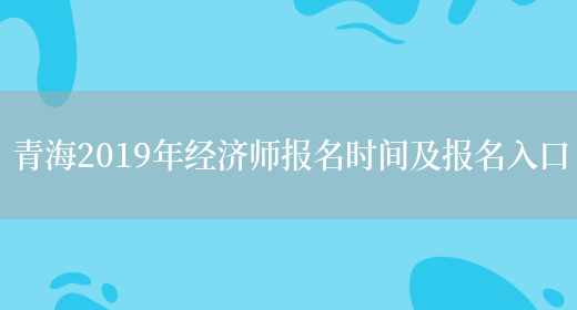 青海2019年经济师报名时间及报名入口(图1)