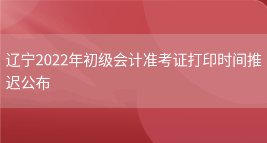 辽宁2022年初级会计准考证打印时间推迟公布(图1)