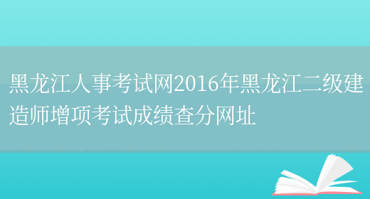 黑龙江人事考试网2016年黑龙江二级建造师增项考试成绩查分网址(图1)