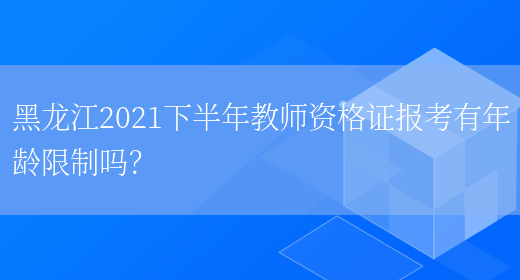 黑龙江2021下半年教师资格证报考有年龄限制吗？(图1)
