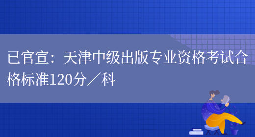已官宣：天津中级出版专业资格考试合格标准120分／科(图1)
