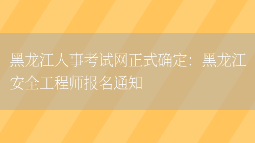 黑龙江人事考试网正式确定：黑龙江安全工程师报名通知(图1)