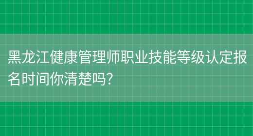 黑龙江健康管理师职业技能等级认定报名时间你清楚吗？(图1)