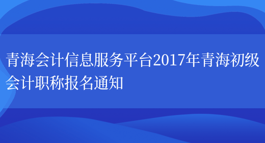 青海会计信息服务平台2017年青海初级会计职称报名通知(图1)