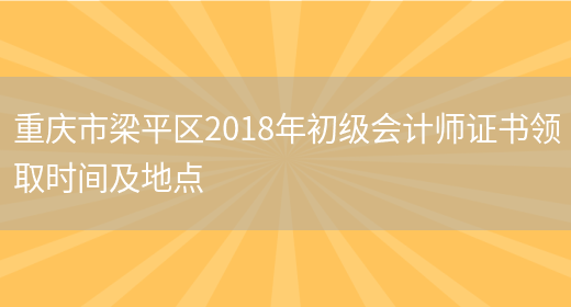 重庆市梁平区2018年初级会计师证书领取时间及地点(图1)
