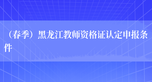 （春季）黑龙江教师资格证认定申报条件(图1)