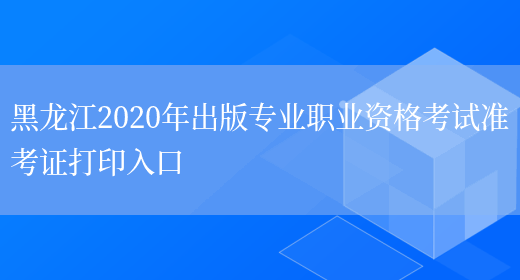 黑龙江2020年出版专业职业资格考试准考证打印入口(图1)