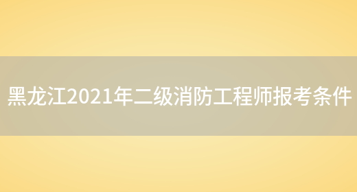 黑龙江2021年二级消防工程师报考条件(图1)