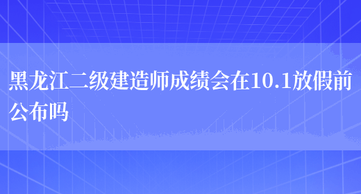 黑龙江二级建造师成绩会在10.1放假前公布吗(图1)