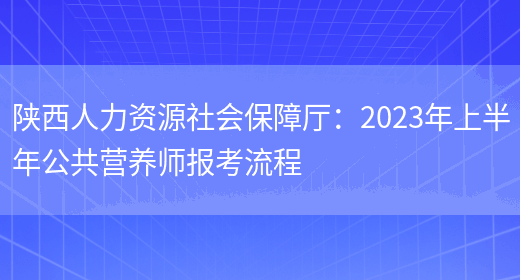 陕西人力资源社会保障厅：2023年上半年公共营养师报考流程(图1)