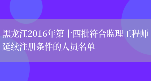 黑龙江2016年第十四批符合监理工程师延续注册条件的人员名单(图1)