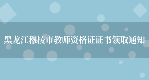 黑龙江穆棱市教师资格证证书领取通知(图1)