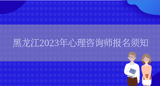 黑龙江2023年心理咨询师报名须知(图1)