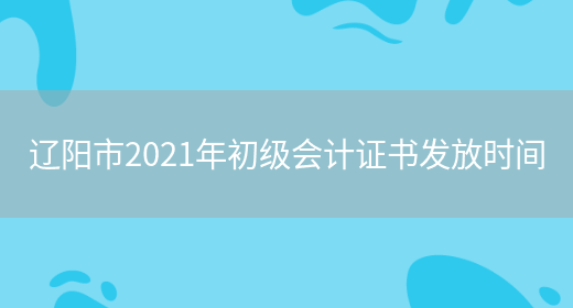 辽阳市2021年初级会计证书发放时间(图1)