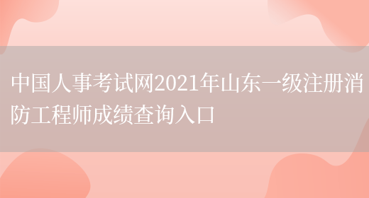 中国人事考试网2021年山东一级注册消防工程师成绩查询入口(图1)