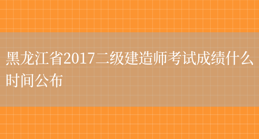 黑龙江省2017二级建造师考试成绩什么时间公布(图1)