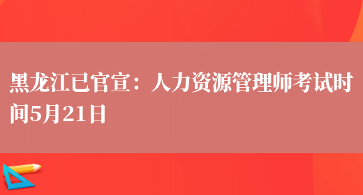 黑龙江已官宣：人力资源管理师考试时间5月21日(图1)