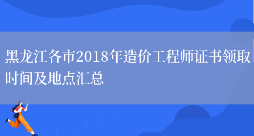 黑龙江各市2018年造价工程师证书领取时间及地点汇总(图1)