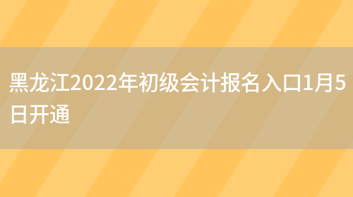 黑龙江2022年初级会计报名入口1月5日开通(图1)
