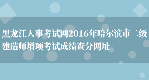 黑龙江人事考试网2016年哈尔滨市二级建造师增项考试成绩查分网址(图1)