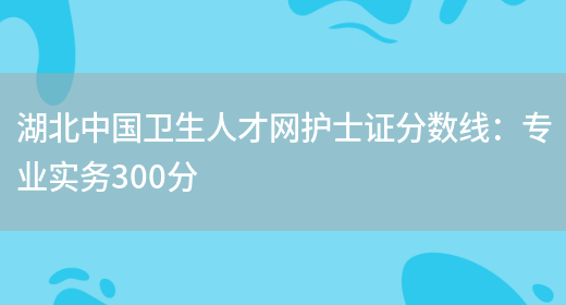 湖北中国卫生人才网护士证分数线：专业实务300分(图1)