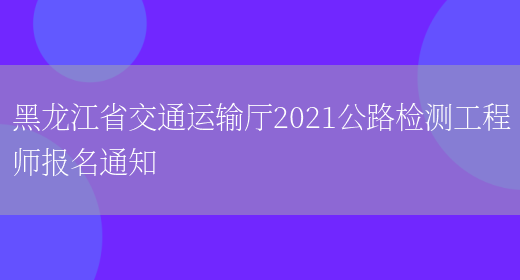 黑龙江省交通运输厅2021公路检测工程师报名通知(图1)