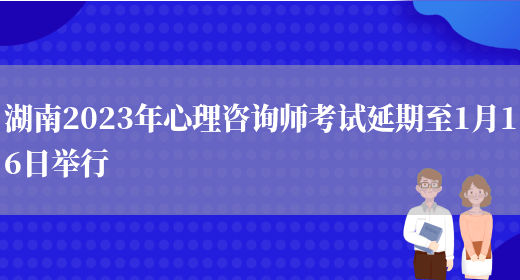 湖南2023年心理咨询师考试延期至1月16日举行(图1)