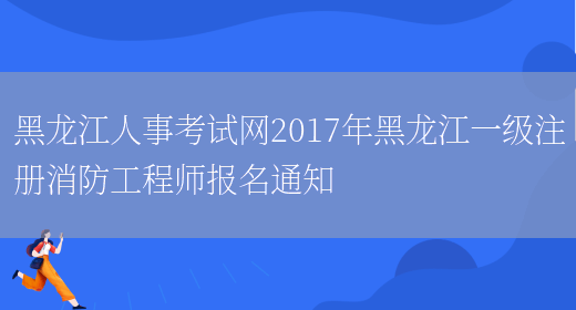 黑龙江人事考试网2017年黑龙江一级注册消防工程师报名通知(图1)