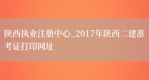 陕西执业注册中心_2017年陕西二建准考证打印网址(图1)