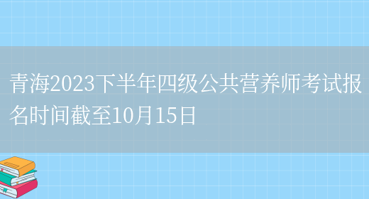 青海2023下半年四级公共营养师考试报名时间截至10月15日(图1)