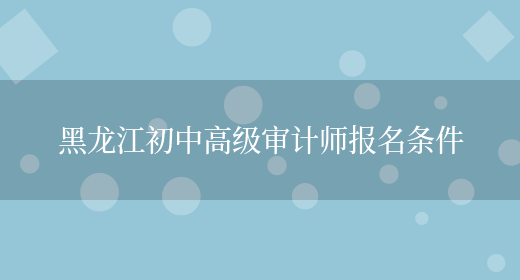 黑龙江初中高级审计师报名条件(图1)