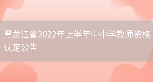 黑龙江省2022年上半年中小学教师资格认定公告(图1)
