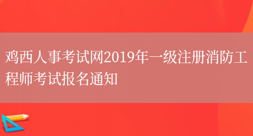 鸡西人事考试网2019年一级注册消防工程师考试报名通知(图1)