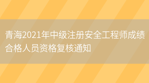 青海2021年中级注册安全工程师成绩合格人员资格复核通知(图1)