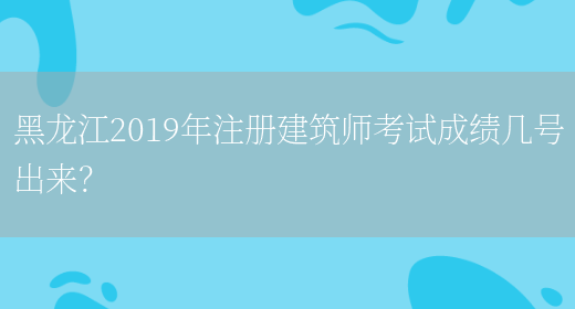 黑龙江2019年注册建筑师考试成绩几号出来？(图1)