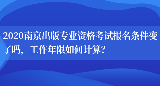 2020南京出版专业资格考试报名条件变了吗，工作年限如何计算？(图1)