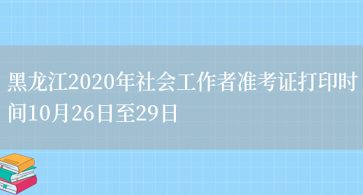 黑龙江2020年社会工作者准考证打印时间10月26日至29日(图1)