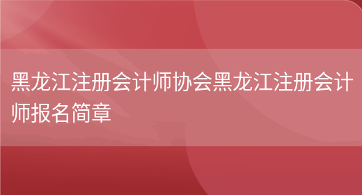 黑龙江注册会计师协会黑龙江注册会计师报名简章(图1)