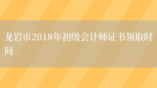 龙岩市2018年初级会计师证书领取时间(图1)
